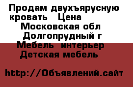 Продам двухъярусную кровать › Цена ­ 15 000 - Московская обл., Долгопрудный г. Мебель, интерьер » Детская мебель   